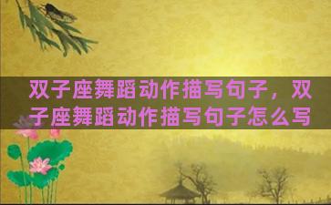 双子座舞蹈动作描写句子，双子座舞蹈动作描写句子怎么写