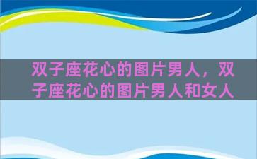 双子座花心的图片男人，双子座花心的图片男人和女人