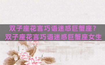 双子座花言巧语迷惑巨蟹座？双子座花言巧语迷惑巨蟹座女生