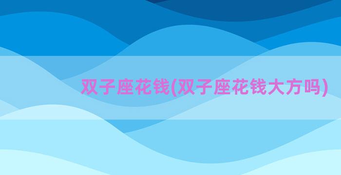 双子座花钱(双子座花钱大方吗)