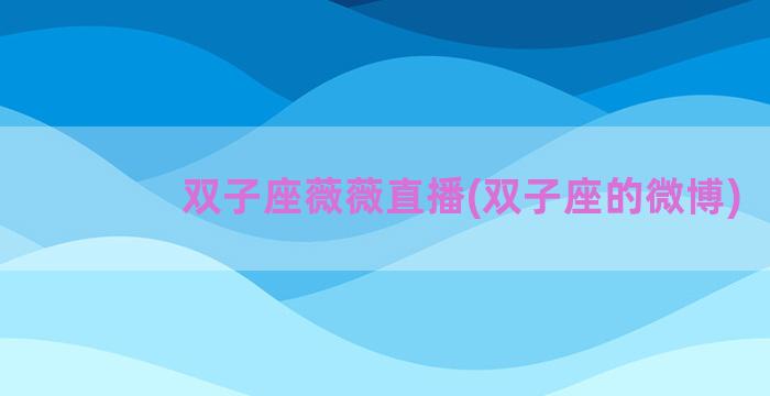双子座薇薇直播(双子座的微博)