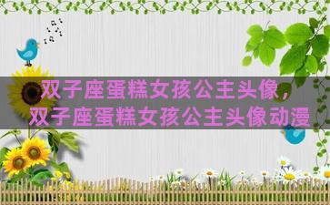 双子座蛋糕女孩公主头像，双子座蛋糕女孩公主头像动漫
