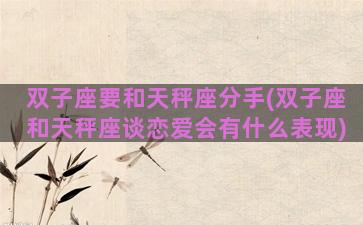 双子座要和天秤座分手(双子座和天秤座谈恋爱会有什么表现)