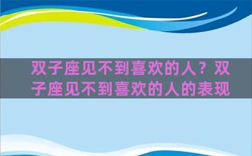 双子座见不到喜欢的人？双子座见不到喜欢的人的表现