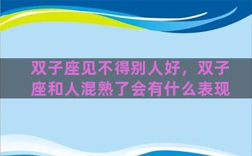 双子座见不得别人好，双子座和人混熟了会有什么表现
