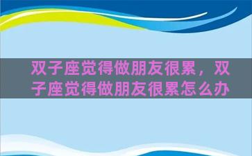 双子座觉得做朋友很累，双子座觉得做朋友很累怎么办