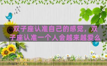 双子座认准自己的感觉，双子座认准一个人会越来越爱么