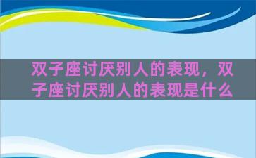 双子座讨厌别人的表现，双子座讨厌别人的表现是什么