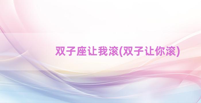 双子座让我滚(双子让你滚)