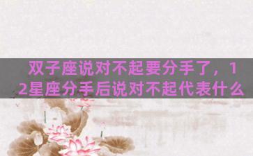 双子座说对不起要分手了，12星座分手后说对不起代表什么