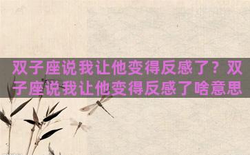 双子座说我让他变得反感了？双子座说我让他变得反感了啥意思