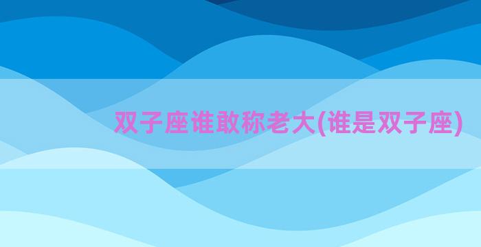 双子座谁敢称老大(谁是双子座)