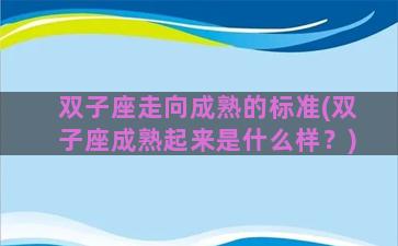 双子座走向成熟的标准(双子座成熟起来是什么样？)