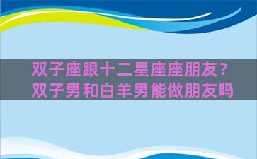 双子座跟十二星座座朋友？双子男和白羊男能做朋友吗