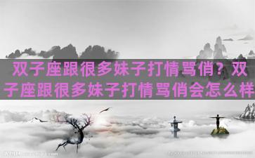 双子座跟很多妹子打情骂俏？双子座跟很多妹子打情骂俏会怎么样