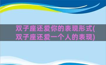 双子座还爱你的表现形式(双子座还爱一个人的表现)