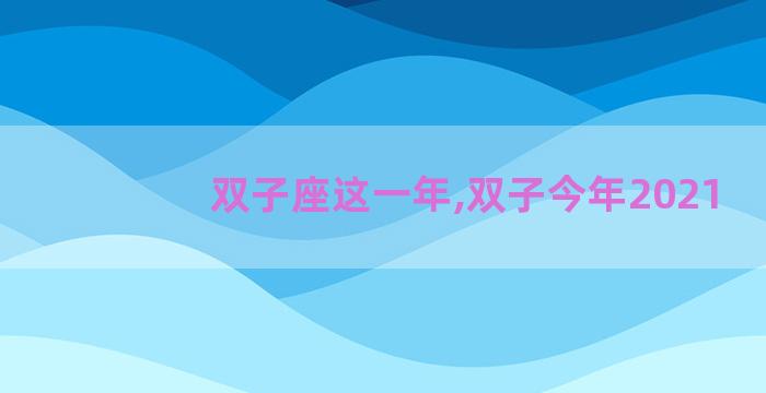 双子座这一年,双子今年2021 双子座这一年,双子今年2021