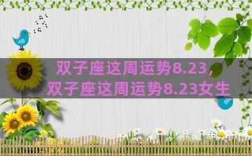 双子座这周运势8.23，双子座这周运势8.23女生