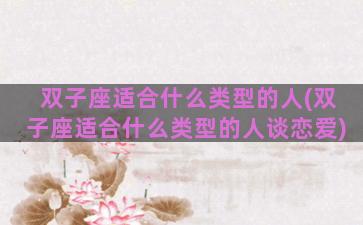 双子座适合什么类型的人(双子座适合什么类型的人谈恋爱)