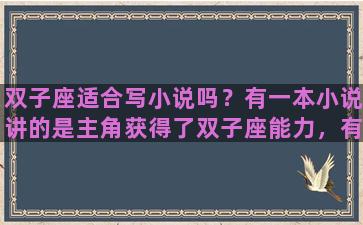 双子座适合写小说吗？有一本小说讲的是主角获得了双子座能力，有三个派系：机械流，单体流，堡垒流。这是什么小说