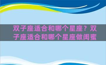 双子座适合和哪个星座？双子座适合和哪个星座做闺蜜
