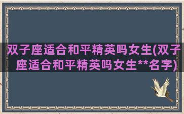 双子座适合和平精英吗女生(双子座适合和平精英吗女生**名字)