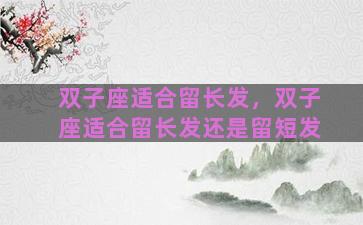 双子座适合留长发，双子座适合留长发还是留短发