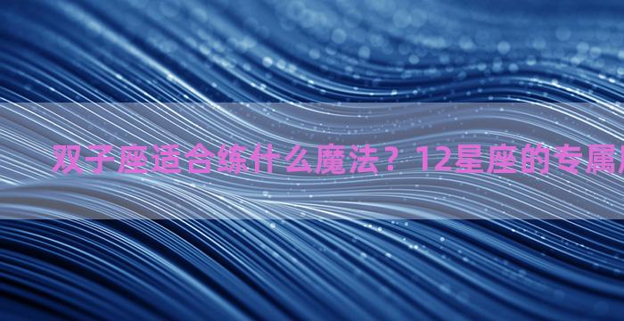 双子座适合练什么魔法？12星座的专属魔法是什么