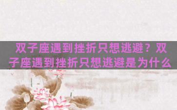 双子座遇到挫折只想逃避？双子座遇到挫折只想逃避是为什么