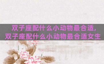 双子座配什么小动物最合适,双子座配什么小动物最合适女生