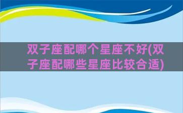 双子座配哪个星座不好(双子座配哪些星座比较合适)