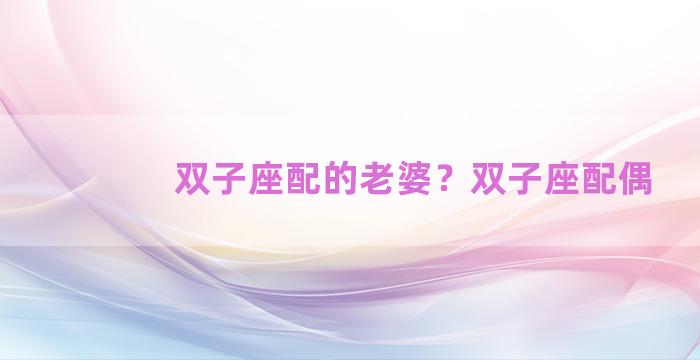 双子座配的老婆？双子座配偶