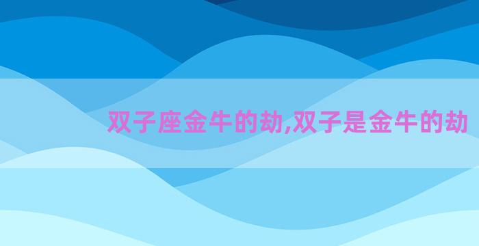 双子座金牛的劫,双子是金牛的劫