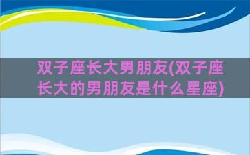 双子座长大男朋友(双子座长大的男朋友是什么星座)