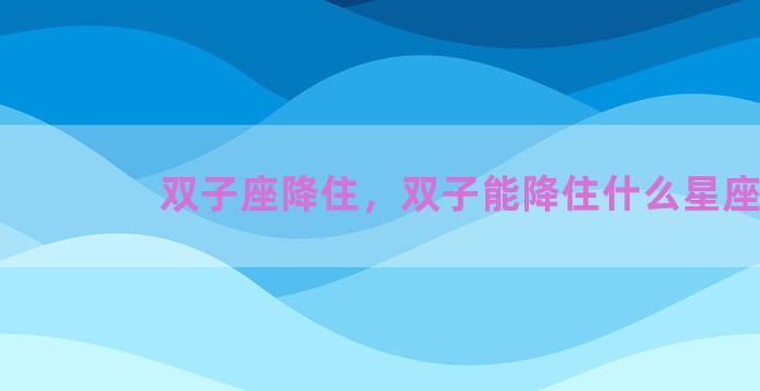 双子座降住，双子能降住什么星座