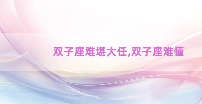 双子座难堪大任,双子座难懂 双子座难堪大任,双子座难懂