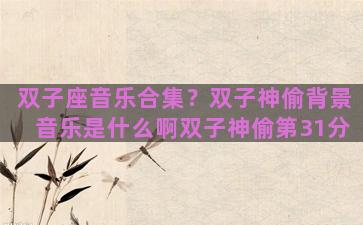 双子座音乐合集？双子神偷背景音乐是什么啊双子神偷第31分
