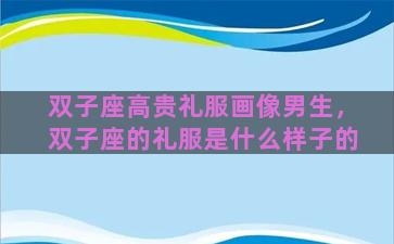 双子座高贵礼服画像男生，双子座的礼服是什么样子的