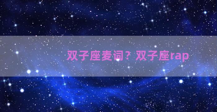 双子座麦词？双子座rap