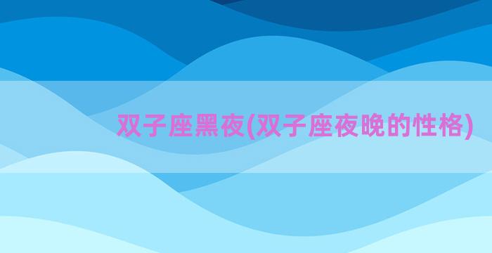 双子座黑夜(双子座夜晚的性格)