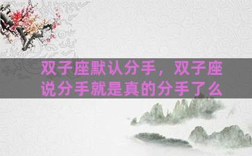 双子座默认分手，双子座说分手就是真的分手了么