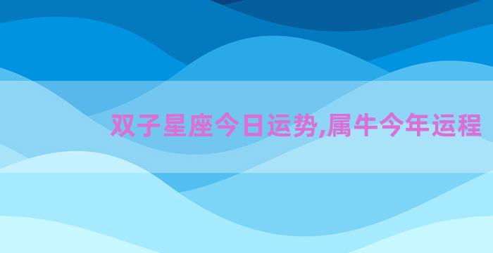双子星座今日运势,属牛今年运程