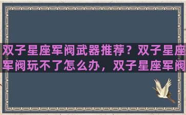 双子星座军阀武器推荐？双子星座军阀玩不了怎么办，双子星座军阀进不去解决方法