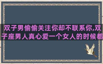 双子男偷偷关注你却不联系你,双子座男人真心爱一个女人的时候都有哪些表现
