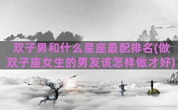 双子男和什么星座最配排名(做双子座女生的男友该怎样做才好)
