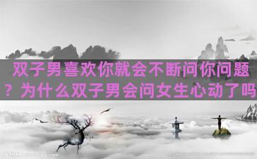 双子男喜欢你就会不断问你问题？为什么双子男会问女生心动了吗