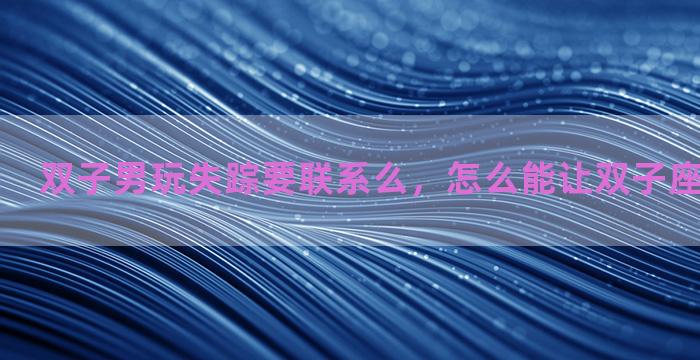 双子男玩失踪要联系么，怎么能让双子座的杀气觉醒