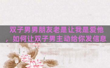 双子男男朋友老是让我是爱他，如何让双子男主动给你发信息