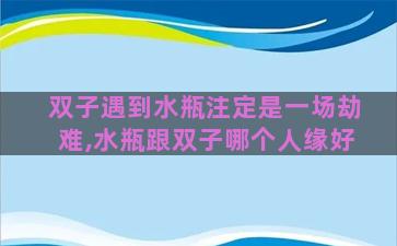双子遇到水瓶注定是一场劫难,水瓶跟双子哪个人缘好