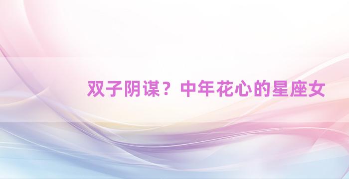 双子阴谋？中年花心的星座女